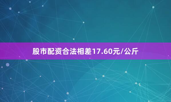 股市配资合法相差17.60元/公斤