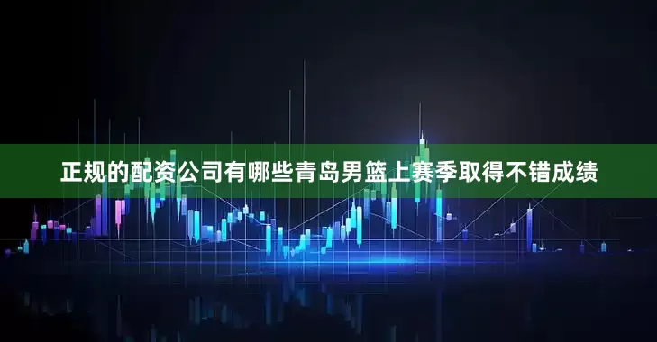 正规的配资公司有哪些　　青岛男篮上赛季取得不错成绩