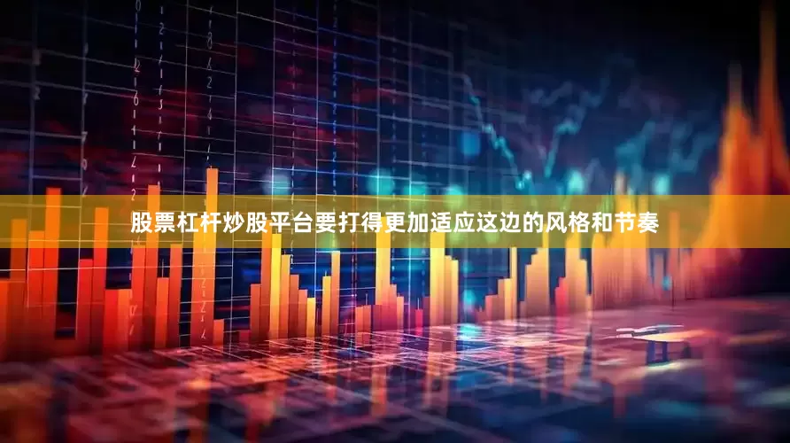 股票杠杆炒股平台要打得更加适应这边的风格和节奏