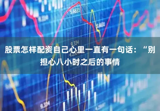 股票怎样配资自己心里一直有一句话：“别担心八小时之后的事情
