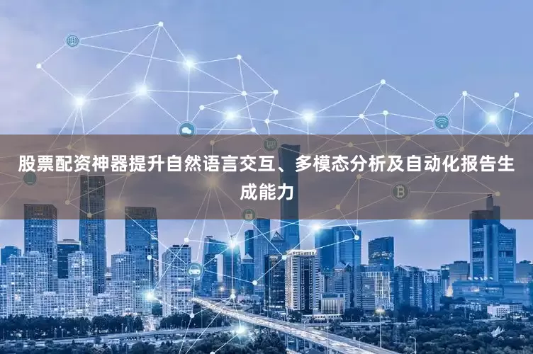 股票配资神器提升自然语言交互、多模态分析及自动化报告生成能力