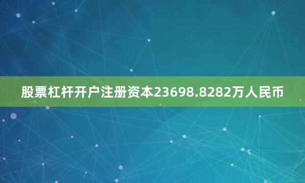 股票杠杆开户注册资本23698.8282万人民币
