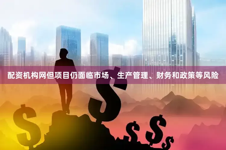配资机构网但项目仍面临市场、生产管理、财务和政策等风险