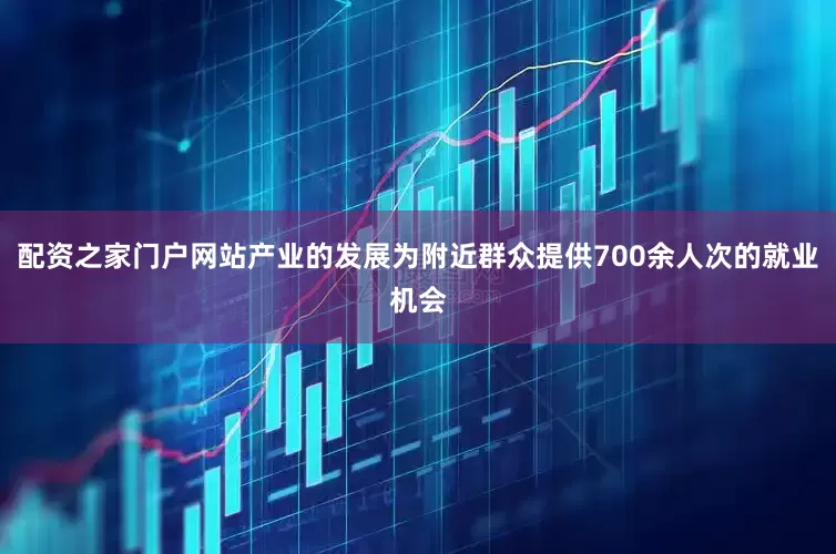 配资之家门户网站产业的发展为附近群众提供700余人次的就业机会