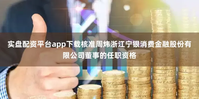 实盘配资平台app下载核准周炜浙江宁银消费金融股份有限公司董事的任职资格