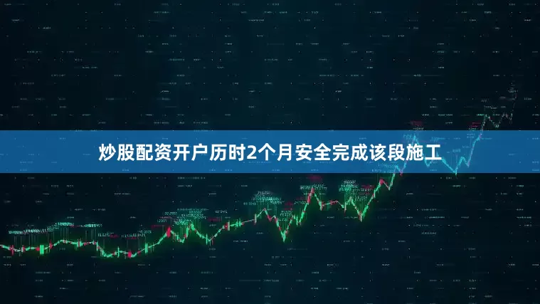 炒股配资开户历时2个月安全完成该段施工