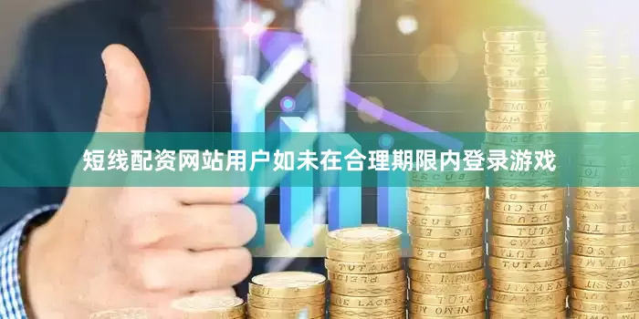 短线配资网站用户如未在合理期限内登录游戏