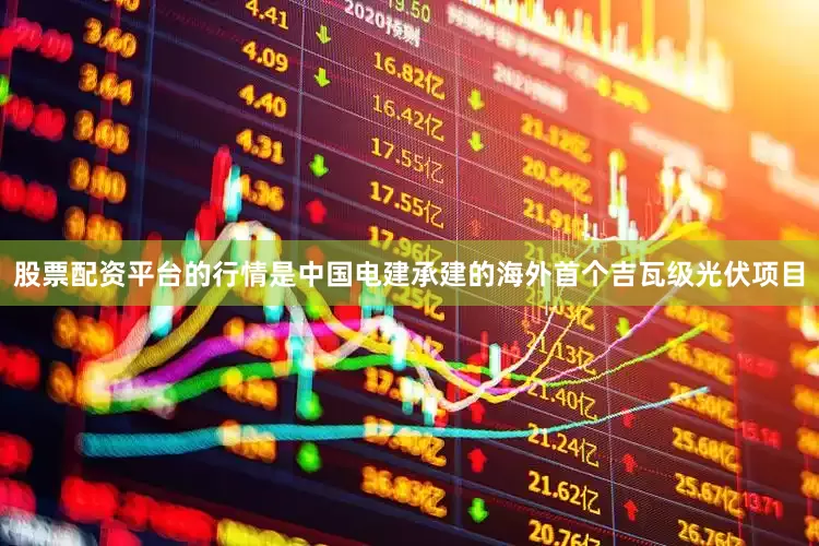 股票配资平台的行情是中国电建承建的海外首个吉瓦级光伏项目