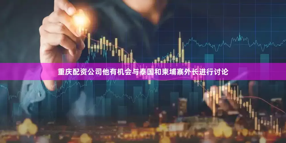 重庆配资公司他有机会与泰国和柬埔寨外长进行讨论
