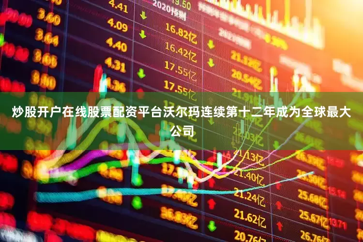 炒股开户在线股票配资平台沃尔玛连续第十二年成为全球最大公司