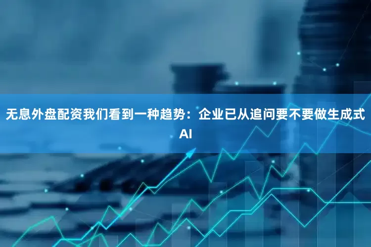 无息外盘配资我们看到一种趋势：企业已从追问要不要做生成式AI