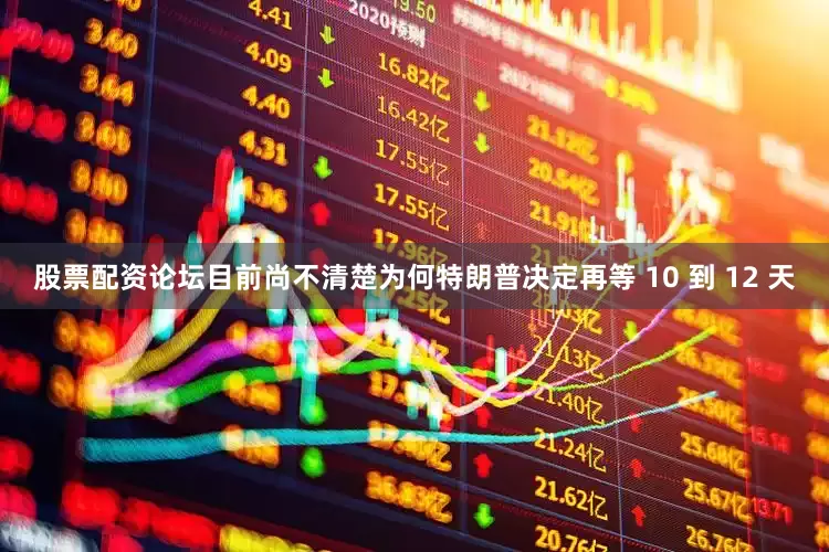 股票配资论坛目前尚不清楚为何特朗普决定再等 10 到 12 天