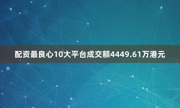 配资最良心10大平台成交额4449.61万港元