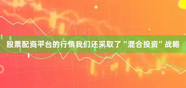 股票配资平台的行情我们还采取了“混合投资”战略