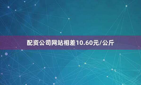配资公司网站相差10.60元/公斤