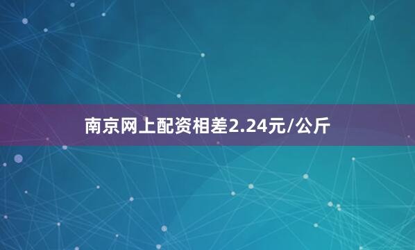 南京网上配资相差2.24元/公斤