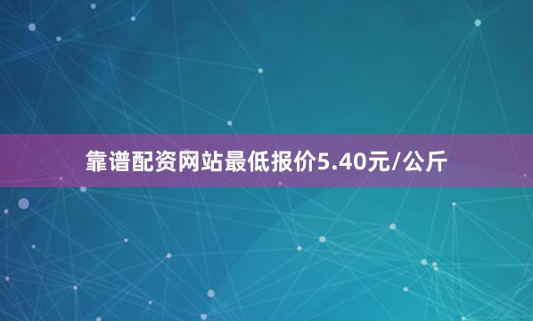 靠谱配资网站最低报价5.40元/公斤