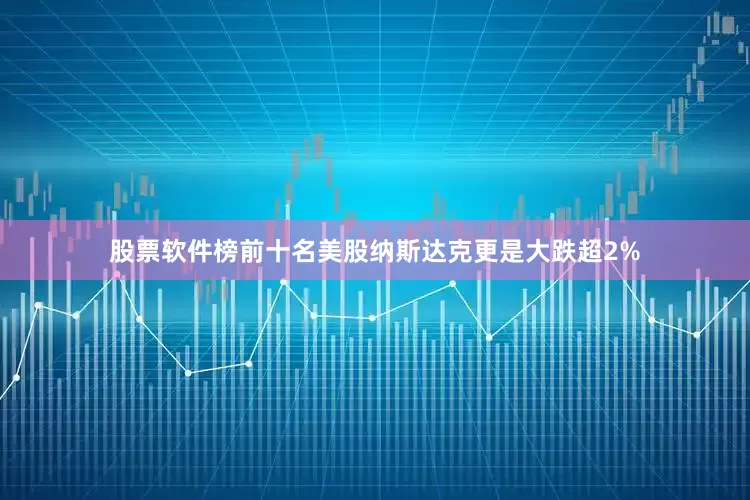 股票软件榜前十名美股纳斯达克更是大跌超2%