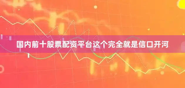 国内前十股票配资平台这个完全就是信口开河