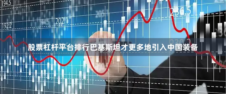 股票杠杆平台排行巴基斯坦才更多地引入中国装备