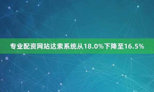 专业配资网站达索系统从18.0%下降至16.5%