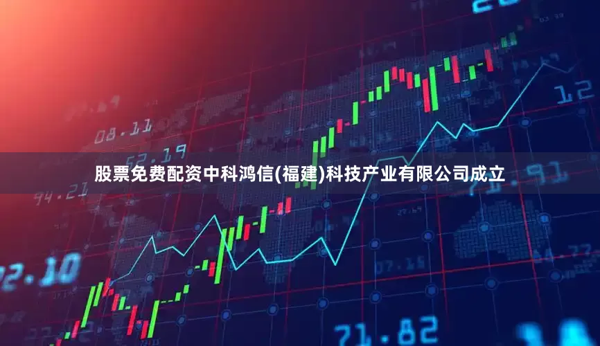 股票免费配资中科鸿信(福建)科技产业有限公司成立