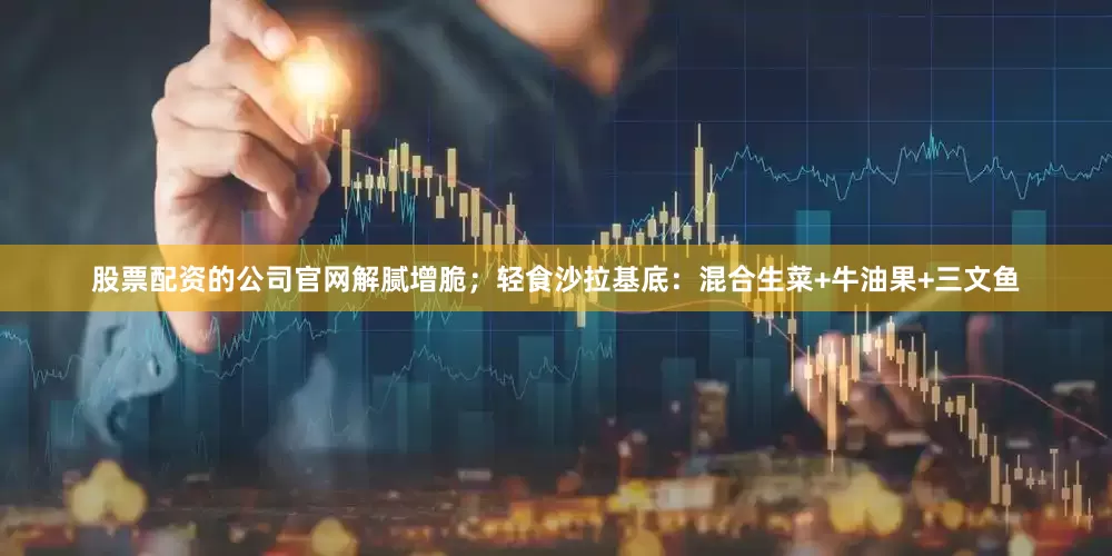 股票配资的公司官网解腻增脆；轻食沙拉基底：混合生菜+牛油果+三文鱼