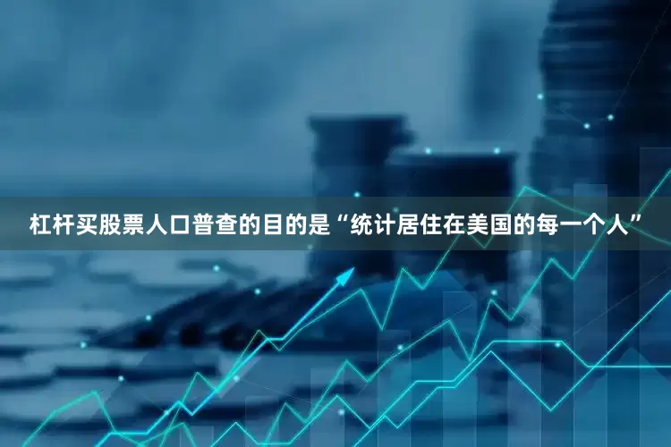 杠杆买股票人口普查的目的是“统计居住在美国的每一个人”