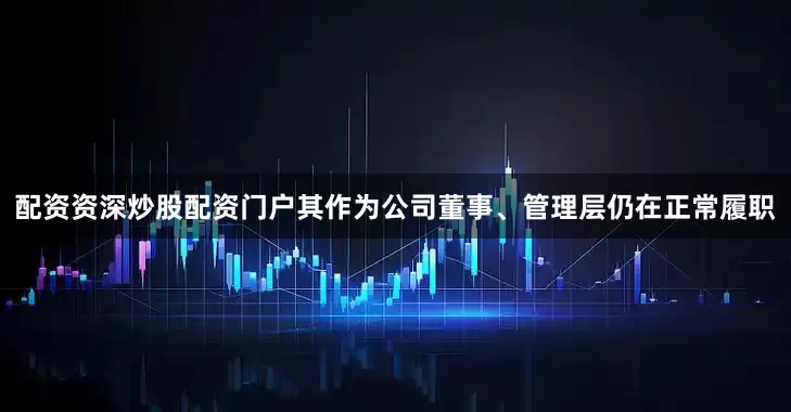 配资资深炒股配资门户其作为公司董事、管理层仍在正常履职