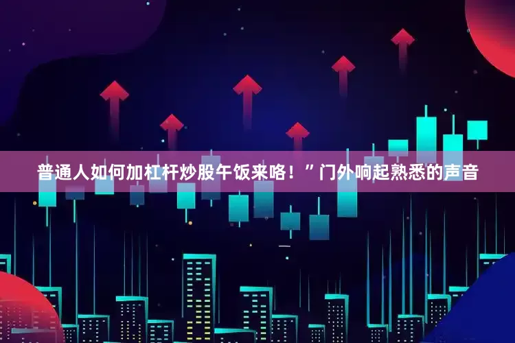 普通人如何加杠杆炒股午饭来咯！”门外响起熟悉的声音