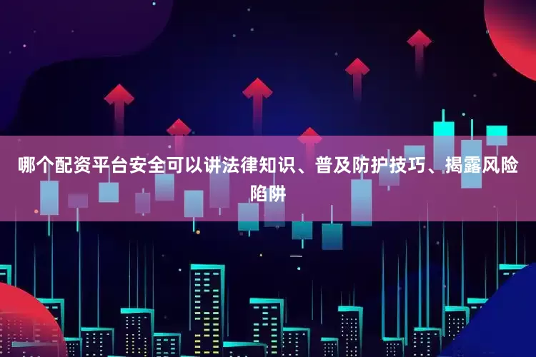 哪个配资平台安全可以讲法律知识、普及防护技巧、揭露风险陷阱