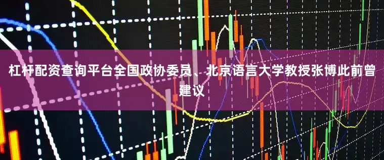 杠杆配资查询平台全国政协委员、北京语言大学教授张博此前曾建议