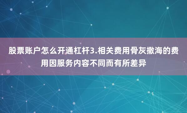 股票账户怎么开通杠杆3.相关费用骨灰撒海的费用因服务内容不同而有所差异