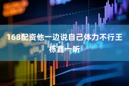 168配资他一边说自己体力不行王栎鑫一听