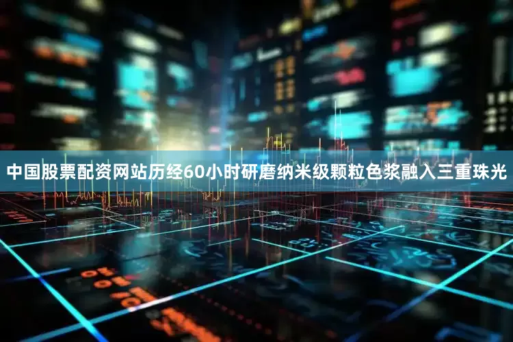 中国股票配资网站历经60小时研磨纳米级颗粒色浆融入三重珠光