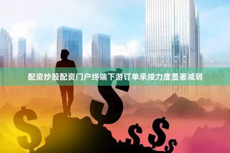 配资炒股配资门户终端下游订单承接力度显著减弱