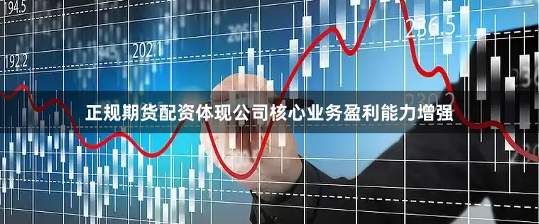 正规期货配资体现公司核心业务盈利能力增强