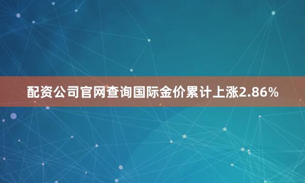 配资公司官网查询国际金价累计上涨2.86%