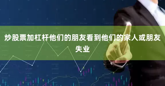 炒股票加杠杆他们的朋友看到他们的家人或朋友失业