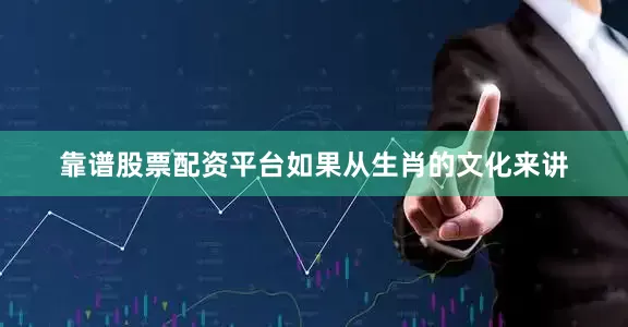 靠谱股票配资平台如果从生肖的文化来讲