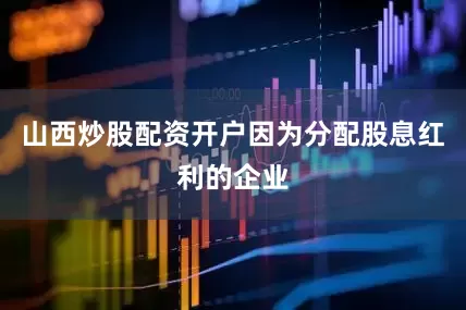 山西炒股配资开户因为分配股息红利的企业