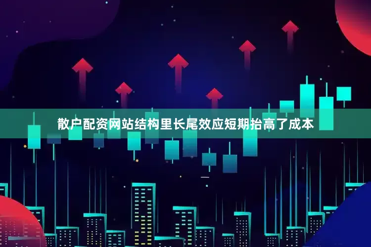 散户配资网站结构里长尾效应短期抬高了成本