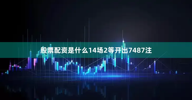 股票配资是什么14场2等开出7487注
