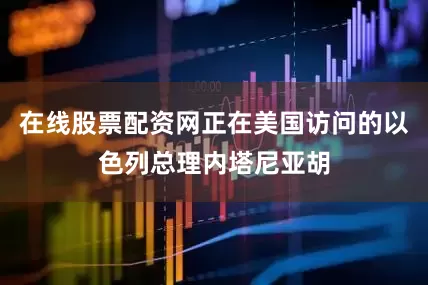 在线股票配资网正在美国访问的以色列总理内塔尼亚胡