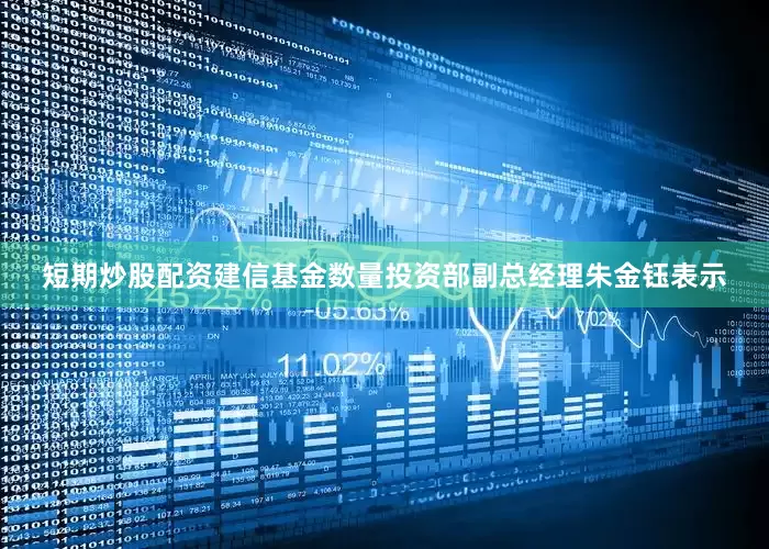 短期炒股配资建信基金数量投资部副总经理朱金钰表示