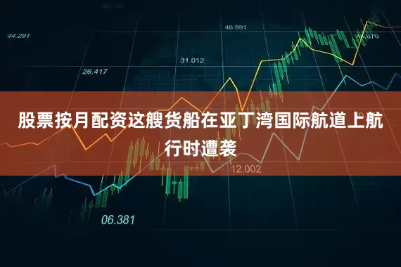 股票按月配资这艘货船在亚丁湾国际航道上航行时遭袭