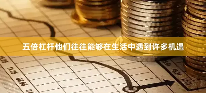 五倍杠杆他们往往能够在生活中遇到许多机遇