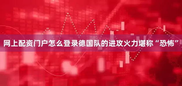 网上配资门户怎么登录德国队的进攻火力堪称“恐怖”