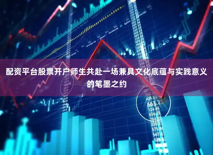 配资平台股票开户师生共赴一场兼具文化底蕴与实践意义的笔墨之约