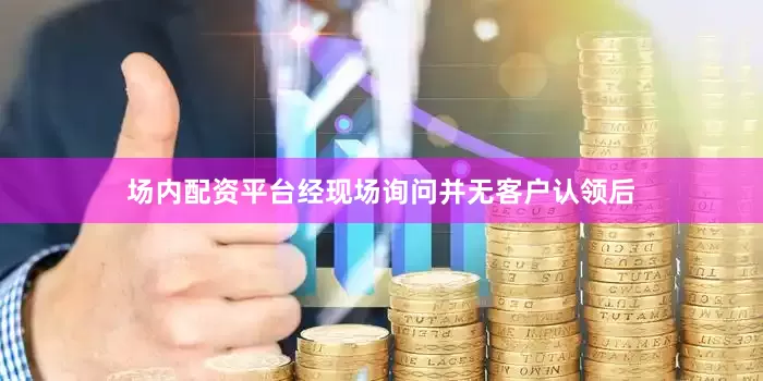 场内配资平台经现场询问并无客户认领后